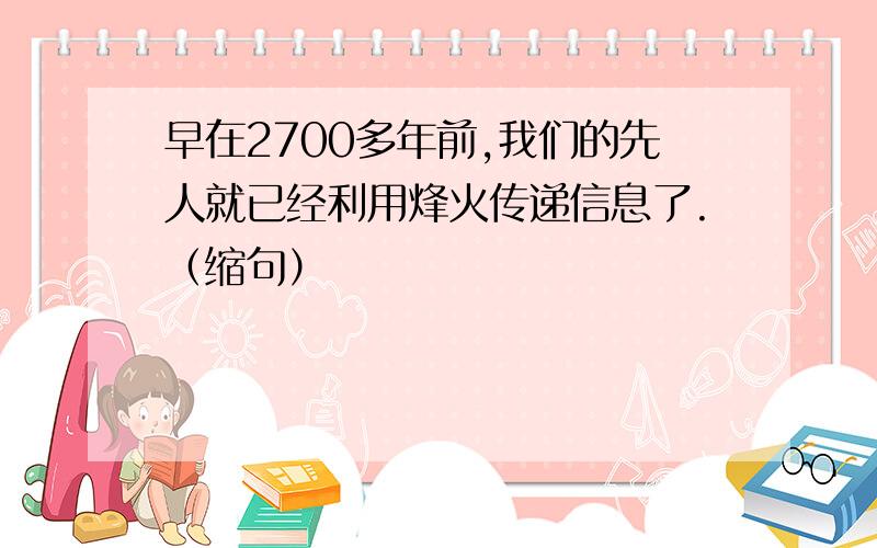 早在2700多年前,我们的先人就已经利用烽火传递信息了.（缩句）