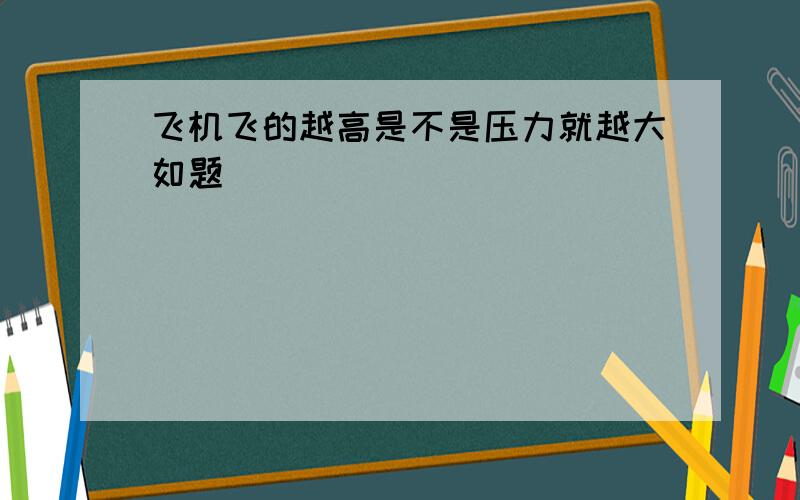 飞机飞的越高是不是压力就越大如题