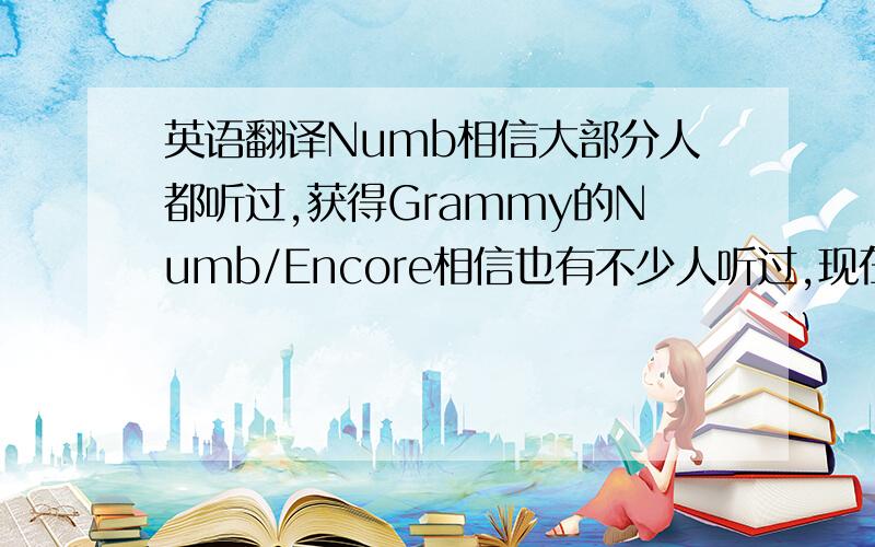 英语翻译Numb相信大部分人都听过,获得Grammy的Numb/Encore相信也有不少人听过,现在更强的REMIX诞生了,是在Numb/Encore的基础上再REMIX的,由Dr.Dre制作.由Dr.Dre,Jay-Z,Eminem,50 Cent & Linkin Park混音的,歌词