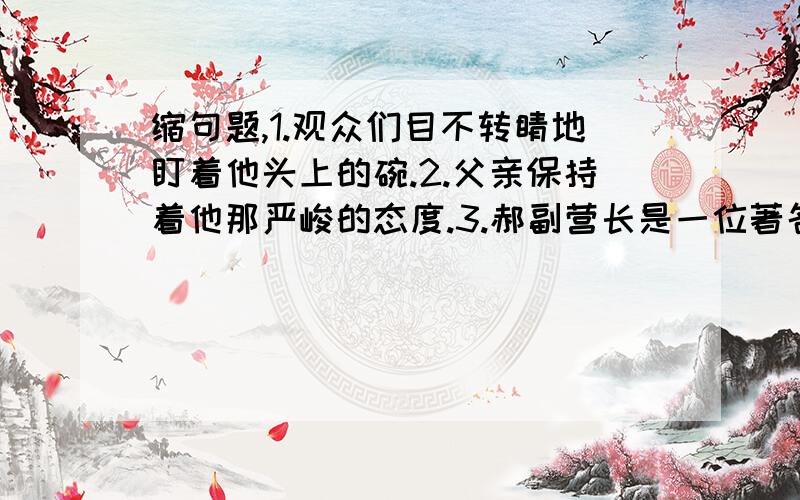 缩句题,1.观众们目不转睛地盯着他头上的碗.2.父亲保持着他那严峻的态度.3.郝副营长是一位著名的战斗英雄.4.怀特森先生是我六年级的科学老师.