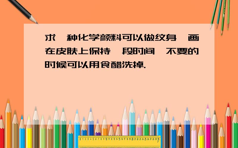 求一种化学颜料可以做纹身,画在皮肤上保持一段时间,不要的时候可以用食醋洗掉.