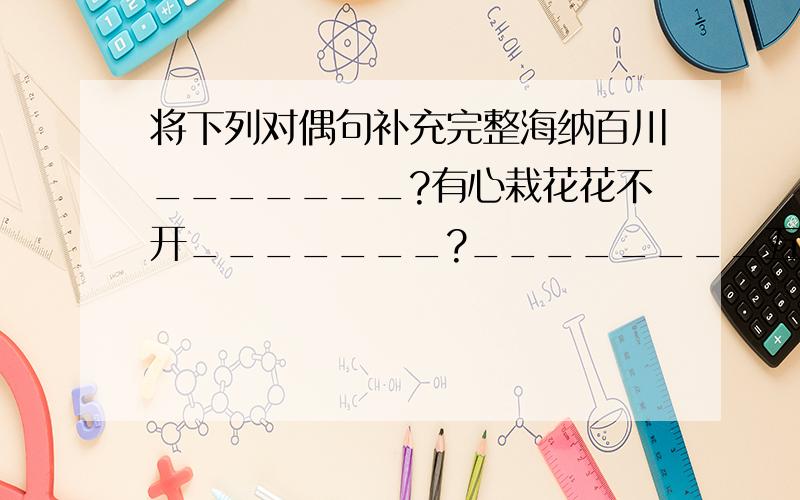 将下列对偶句补充完整海纳百川_______?有心栽花花不开_______?________五谷不分?寸有所长_______?________无欲则刚?良言一句三春暖_______?才高八斗_____?