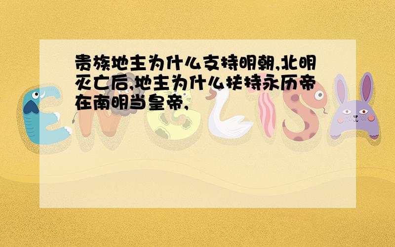 贵族地主为什么支持明朝,北明灭亡后,地主为什么扶持永历帝在南明当皇帝,