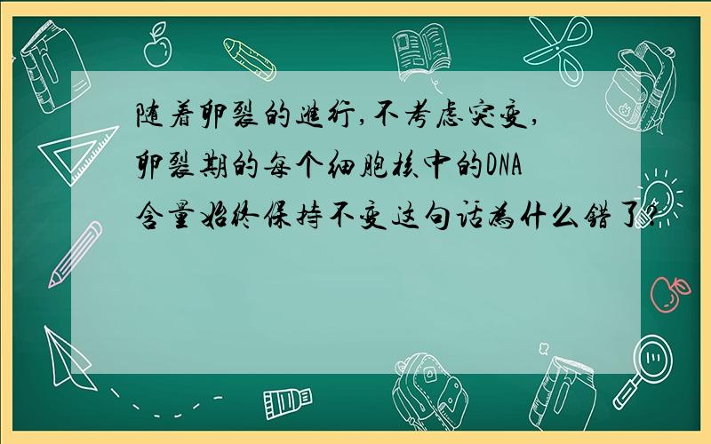 随着卵裂的进行,不考虑突变,卵裂期的每个细胞核中的DNA含量始终保持不变这句话为什么错了?