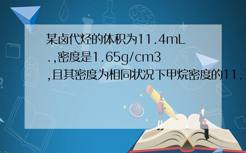 某卤代烃的体积为11.4mL.,密度是1.65g/cm3,且其密度为相同状况下甲烷密度的11.75倍.该卤代烃中的卤原子可完全转化成浅黄色的卤代银沉淀37.6g,则该卤代烃中卤原子的数目为多少,其可能的结构简