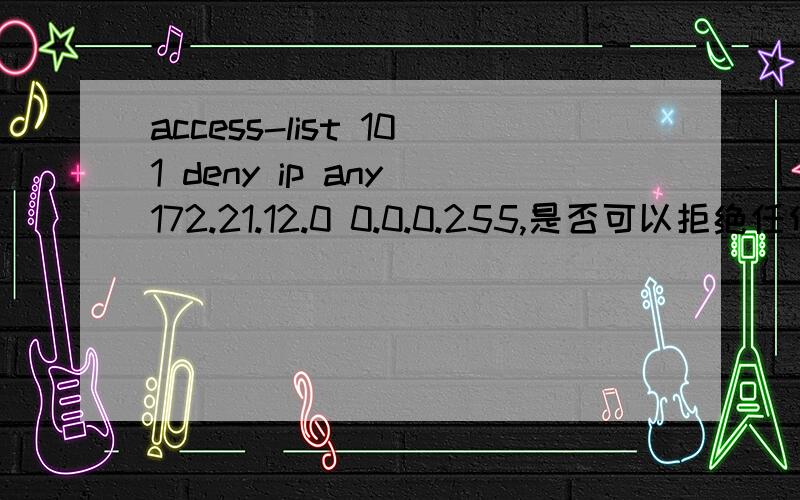 access-list 101 deny ip any 172.21.12.0 0.0.0.255,是否可以拒绝任何IP流量访问172.21.12.0/24网段应用在int vlan25的out口上,命令是：ip access-group 101 out,想要得到的结果是禁止vlan25访问172.21.12.0/24这个网段内的