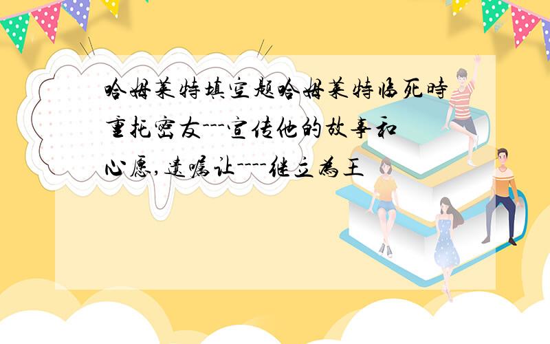 哈姆莱特填空题哈姆莱特临死时重托密友---宣传他的故事和心愿,遗嘱让----继立为王