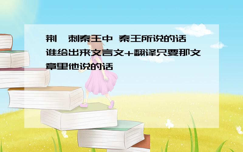 荆轲刺秦王中 秦王所说的话 谁给出来文言文+翻译只要那文章里他说的话