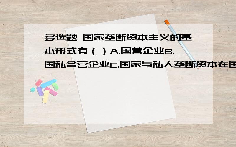 多选题 国家垄断资本主义的基本形式有（）A.国营企业B.国私合营企业C.国家与私人垄断资本在国际范围内的结合D.国家调节经济我第一次选的ABCD 系统给的0分 第二次选的ABC 系统给的还是0分