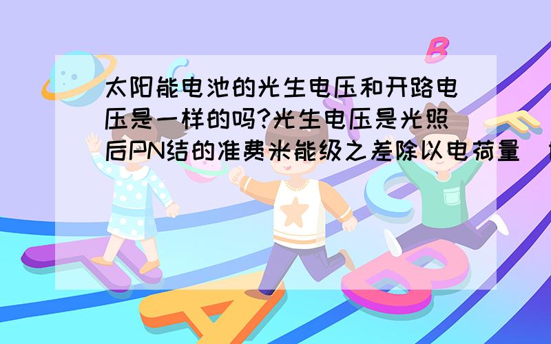 太阳能电池的光生电压和开路电压是一样的吗?光生电压是光照后PN结的准费米能级之差除以电荷量（即(Efn-Efp)/q）,开路电压是断路时的电压.二者是一个吗?我有些不清楚,