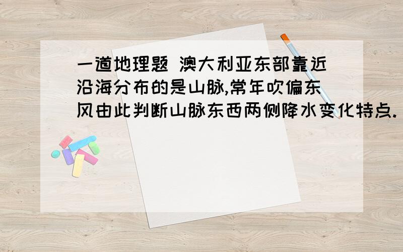 一道地理题 澳大利亚东部靠近沿海分布的是山脉,常年吹偏东风由此判断山脉东西两侧降水变化特点.