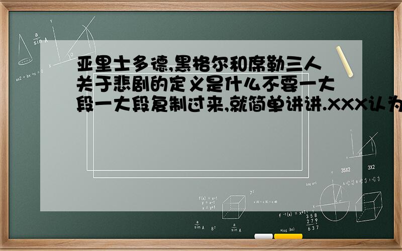 亚里士多德,黑格尔和席勒三人关于悲剧的定义是什么不要一大段一大段复制过来,就简单讲讲.XXX认为悲剧是：_______________