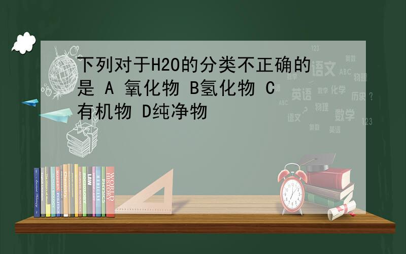 下列对于H2O的分类不正确的是 A 氧化物 B氢化物 C有机物 D纯净物