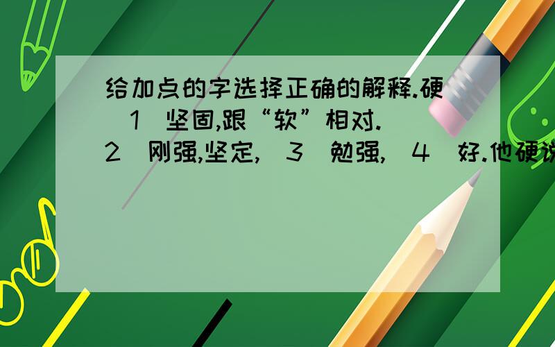 给加点的字选择正确的解释.硬（1）坚固,跟“软”相对.（2）刚强,坚定,（3）勉强,（4）好.他硬说我走的路不对.的硬是第几个选择?