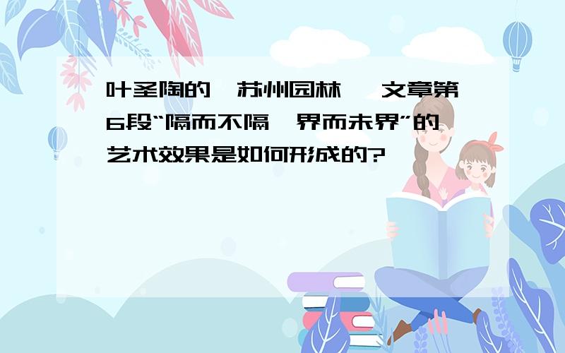 叶圣陶的《苏州园林》 文章第6段“隔而不隔,界而未界”的艺术效果是如何形成的?