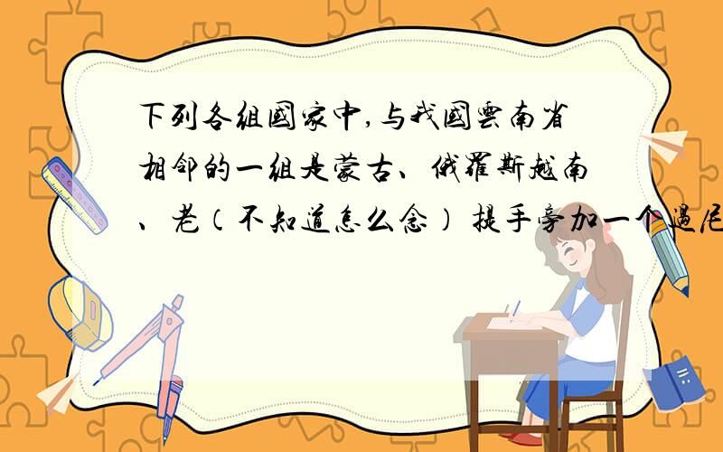 下列各组国家中,与我国云南省相邻的一组是蒙古、俄罗斯越南、老（不知道怎么念） 提手旁加一个过尼泊尔、不丹阿富汗、巴斯基塔