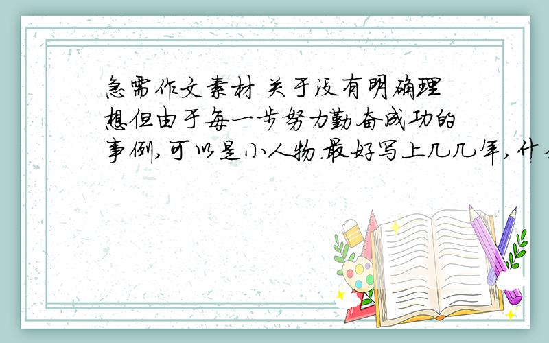 急需作文素材 关于没有明确理想但由于每一步努力勤奋成功的事例,可以是小人物.最好写上几几年,什么背景下干什么了,1楼的，好像不行吧。我记得有一个开视频网还是视频搜索引擎什么的