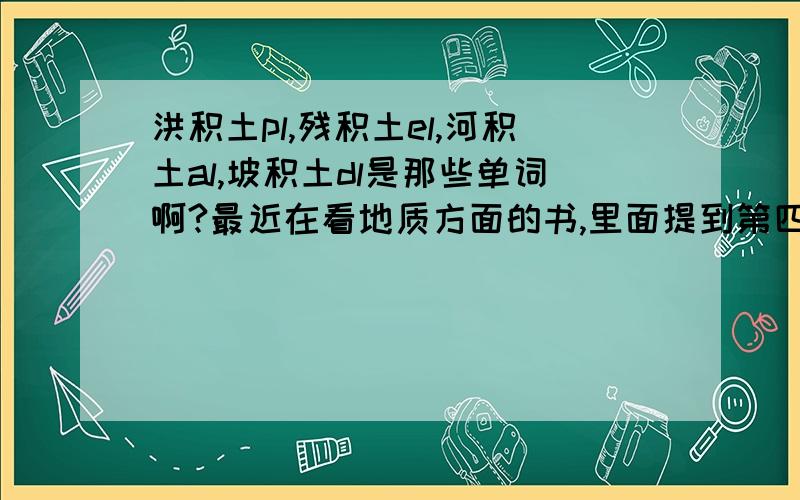 洪积土pl,残积土el,河积土al,坡积土dl是那些单词啊?最近在看地质方面的书,里面提到第四纪沉积作用产物,里面提到一些符号：洪积土pl,残积土el,河积土al,坡积土dl,分辨起来比较麻烦,容易记错,