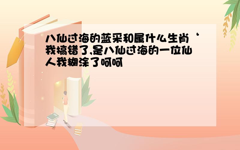 八仙过海的蓝采和属什么生肖‘我搞错了,是八仙过海的一位仙人我糊涂了呵呵