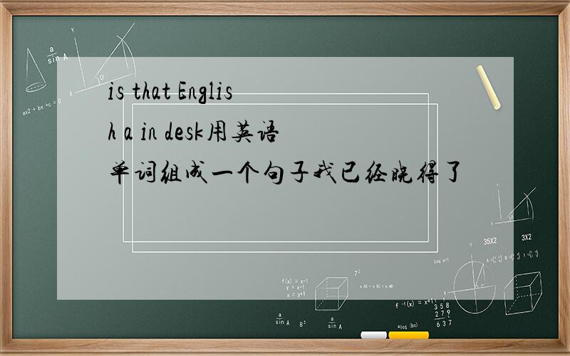 is that English a in desk用英语单词组成一个句子我已经晓得了