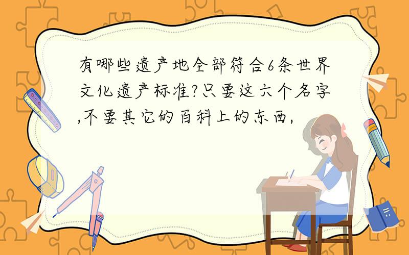 有哪些遗产地全部符合6条世界文化遗产标准?只要这六个名字,不要其它的百科上的东西,