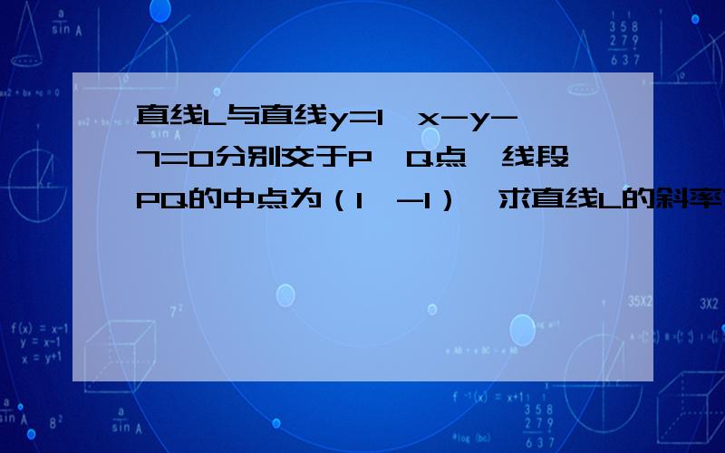 直线L与直线y=1,x-y-7=0分别交于P、Q点,线段PQ的中点为（1,-1）,求直线L的斜率求大神帮助