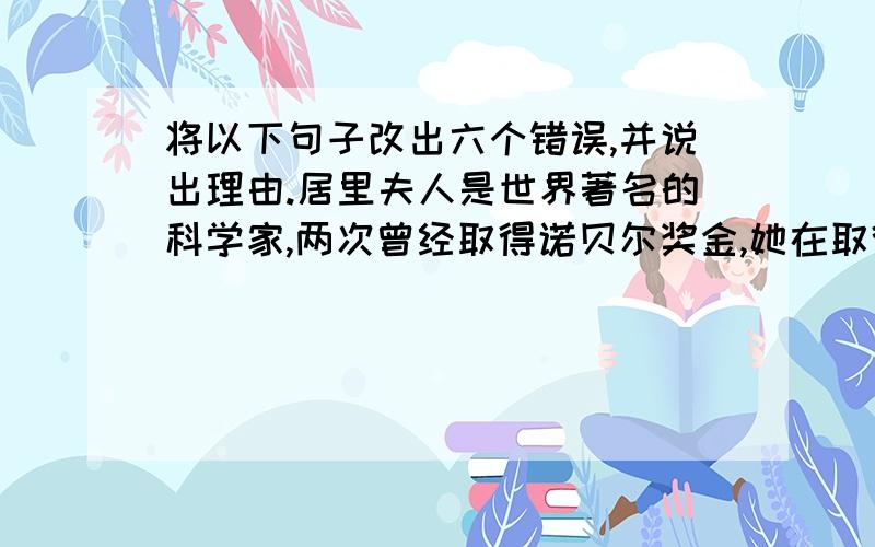 将以下句子改出六个错误,并说出理由.居里夫人是世界著名的科学家,两次曾经取得诺贝尔奖金,她在取得成绩和受到人们追捧时,头一个想到的是她少年时候的欧班老师.