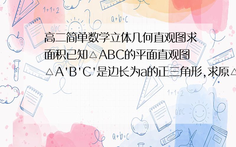 高二简单数学立体几何直观图求面积已知△ABC的平面直观图△A'B'C'是边长为a的正三角形,求原△ABC的面积.