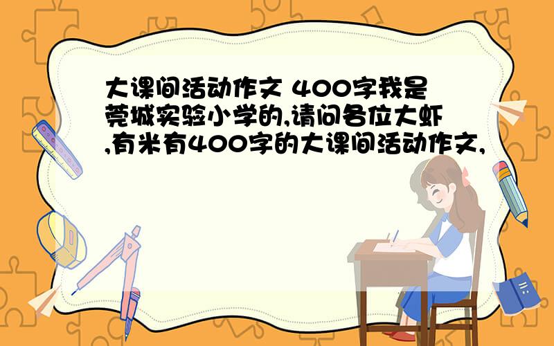 大课间活动作文 400字我是莞城实验小学的,请问各位大虾,有米有400字的大课间活动作文,