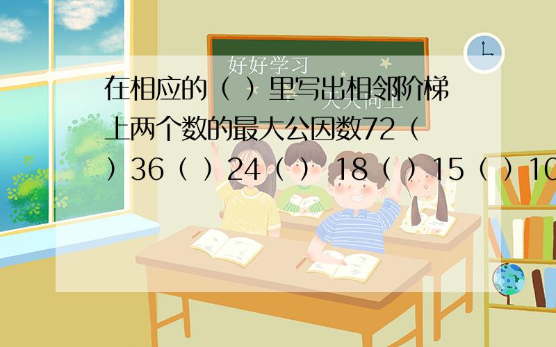 在相应的（ ）里写出相邻阶梯上两个数的最大公因数72（ ）36（ ）24（ ） 18（ ）15（ ）10