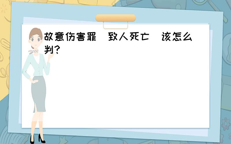 故意伤害罪（致人死亡）该怎么判?