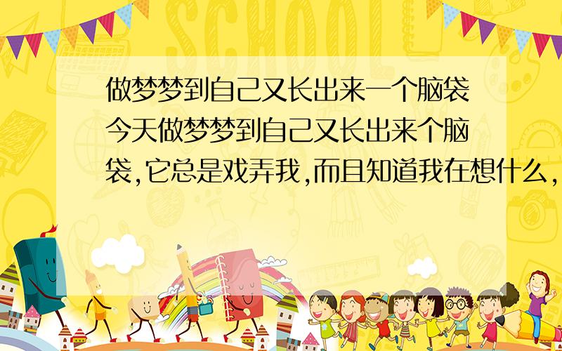 做梦梦到自己又长出来一个脑袋今天做梦梦到自己又长出来个脑袋,它总是戏弄我,而且知道我在想什么,到是我不知道它在想什么,它想藏起来就藏起来,而且手术也弄不掉…急求问是怎么回事