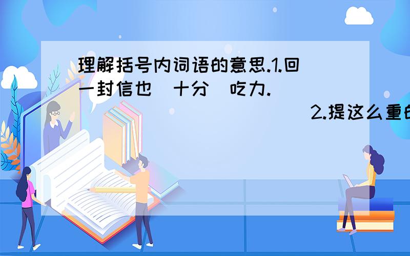 理解括号内词语的意思.1.回一封信也（十分）吃力.（                       ） 2.提这么重的货物当然（吃力）了.（　　　　　　　　　　　　）