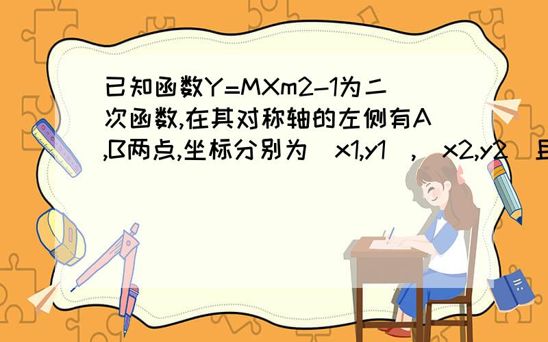 已知函数Y=MXm2-1为二次函数,在其对称轴的左侧有A,B两点,坐标分别为（x1,y1),(x2,y2)且X1>X2,Y1>Y2求M的