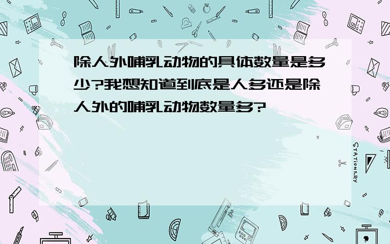 除人外哺乳动物的具体数量是多少?我想知道到底是人多还是除人外的哺乳动物数量多?