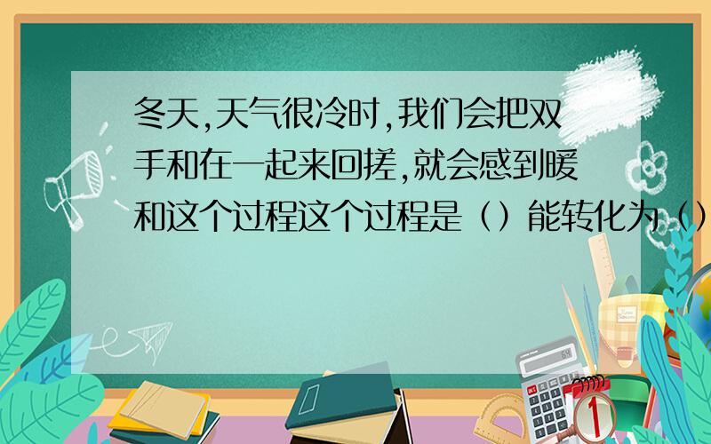 冬天,天气很冷时,我们会把双手和在一起来回搓,就会感到暖和这个过程这个过程是（）能转化为（）能.