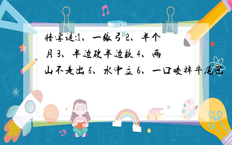 猜字谜：1、一张弓 2、半个月 3、半边硬半边软 4、两山不是出 5、水中立 6、一口咬掉牛尾巴