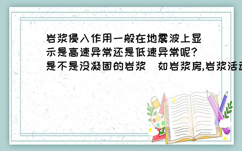 岩浆侵入作用一般在地震波上显示是高速异常还是低速异常呢?是不是没凝固的岩浆（如岩浆房,岩浆活动等)由于是塑性导致波速降低；已凝固的岩浆岩（如下地壳岩浆底侵形成的基性和超基