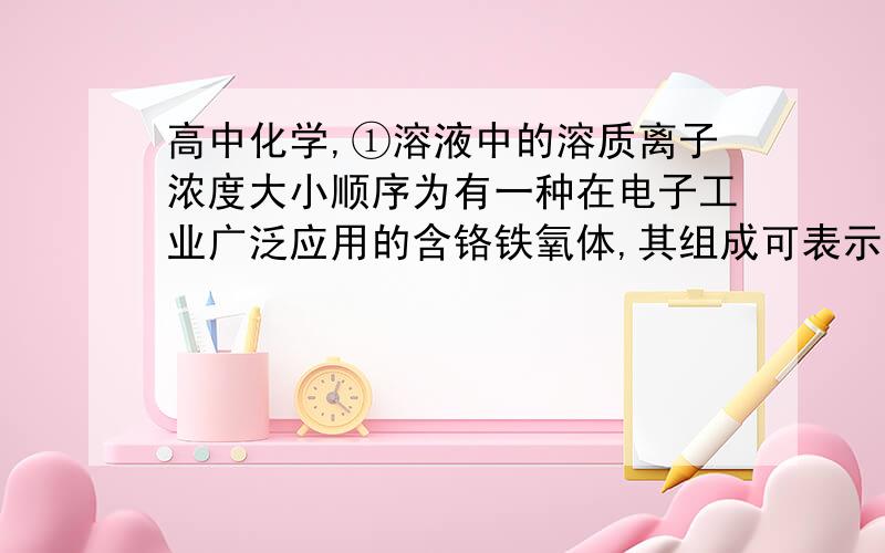 高中化学,①溶液中的溶质离子浓度大小顺序为有一种在电子工业广泛应用的含铬铁氧体,其组成可表示为：Fe2+Fe3+[ Fe3+(1-x) · Cr3+x · O4].向含有1.92 mol硝酸的某溶液中加入一定量的该种铁氧体,