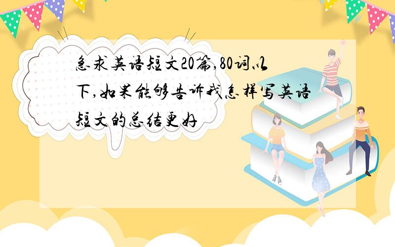 急求英语短文20篇,80词以下,如果能够告诉我怎样写英语短文的总结更好