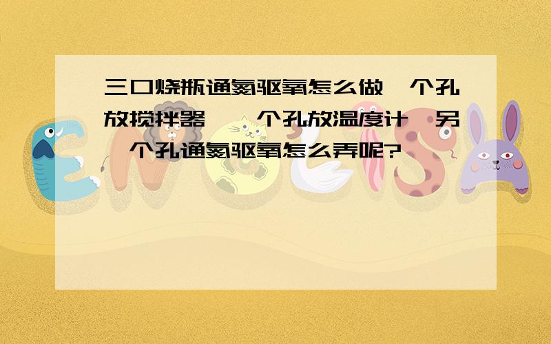 三口烧瓶通氮驱氧怎么做一个孔放搅拌器,一个孔放温度计,另一个孔通氮驱氧怎么弄呢?