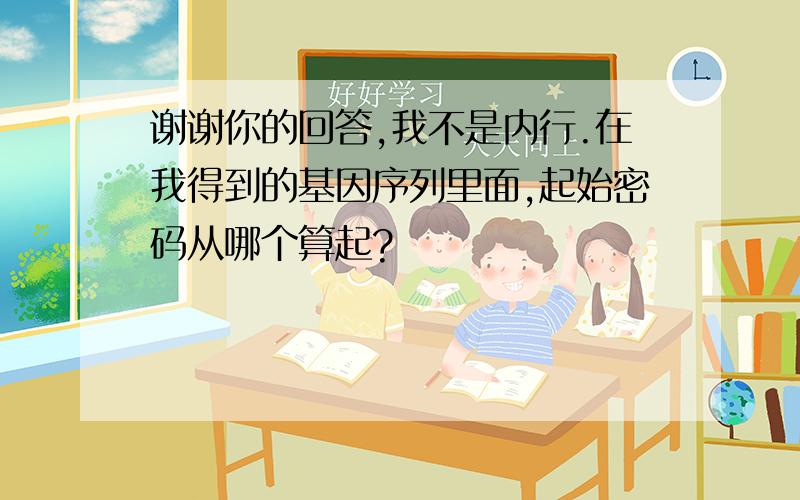 谢谢你的回答,我不是内行.在我得到的基因序列里面,起始密码从哪个算起?