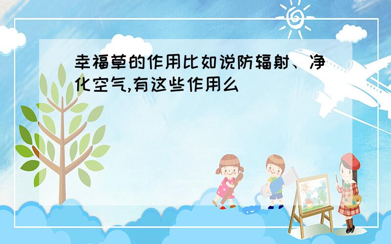 幸福草的作用比如说防辐射、净化空气,有这些作用么