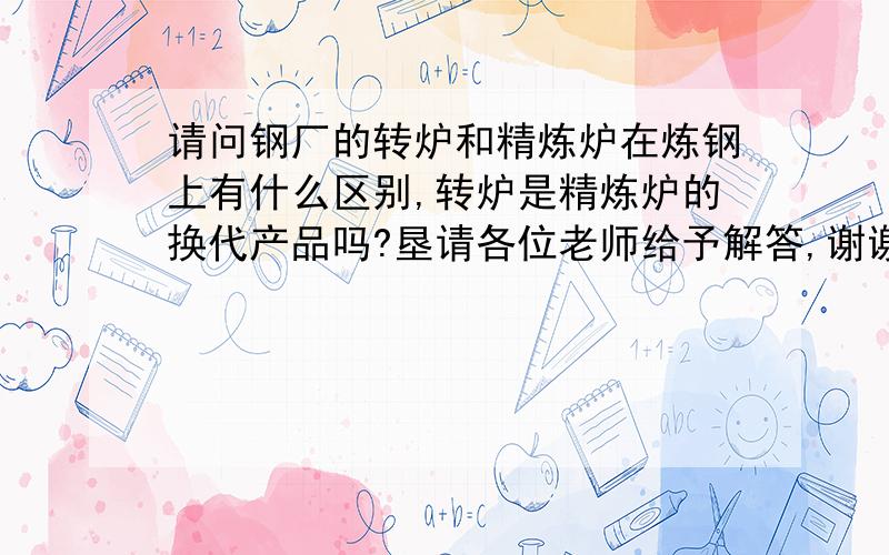 请问钢厂的转炉和精炼炉在炼钢上有什么区别,转炉是精炼炉的换代产品吗?垦请各位老师给予解答,谢谢