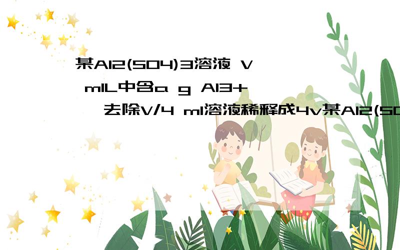 某Al2(SO4)3溶液 V mlL中含a g Al3+ ,去除V/4 ml溶液稀释成4v某Al2(SO4)3溶液 V mlL中含a g Al3+ ,去除V/4 ml溶液稀释成4v 后,so4 2-的物质的量浓度为多少?