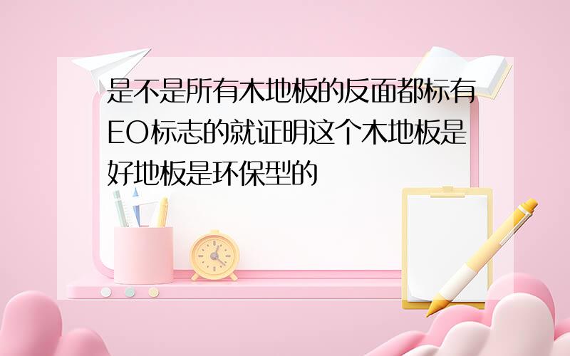 是不是所有木地板的反面都标有EO标志的就证明这个木地板是好地板是环保型的