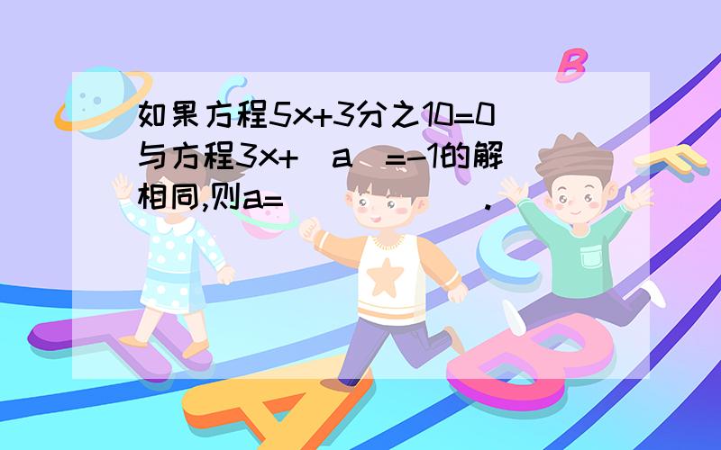 如果方程5x+3分之10=0与方程3x+|a|=-1的解相同,则a=______.