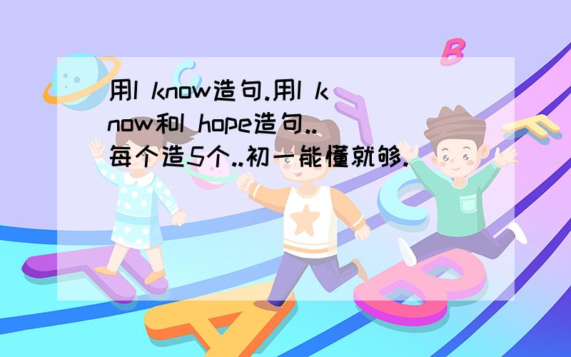 用I know造句.用I know和I hope造句..每个造5个..初一能懂就够.