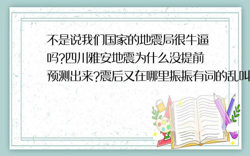 不是说我们国家的地震局很牛逼吗?四川雅安地震为什么没提前预测出来?震后又在哪里振振有词的乱叫.