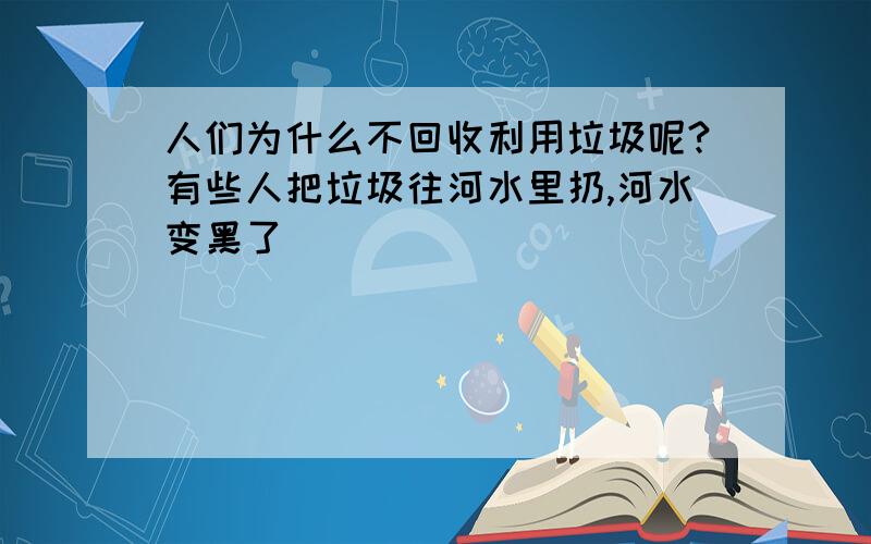 人们为什么不回收利用垃圾呢?有些人把垃圾往河水里扔,河水变黑了